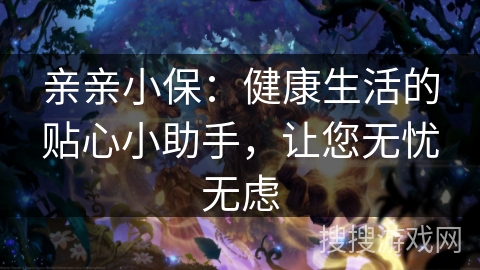 亲亲小保:健康生活的贴心小助手,让您无忧无虑 亲亲小保:健康生活的贴心小助手,让您无忧无虑