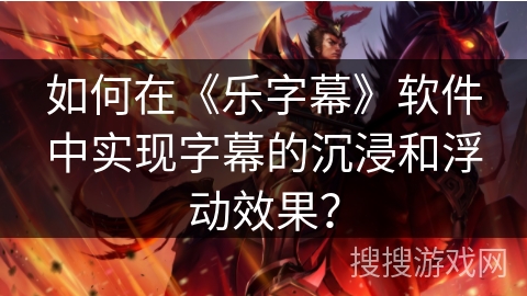 如何在《乐字幕》软件中实现字幕的沉浸和浮动效果? 如何在《乐字幕》软件中实现字幕的沉浸和浮动效果?