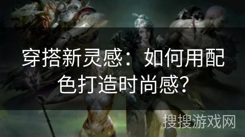 穿搭新灵感:如何用配色打造时尚感? 穿搭新灵感:如何用配色打造时尚感?