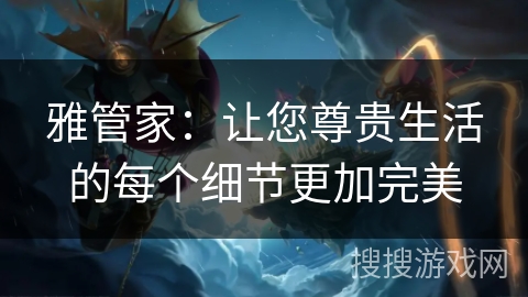 雅管家：让您尊贵生活的每个细节更加完美