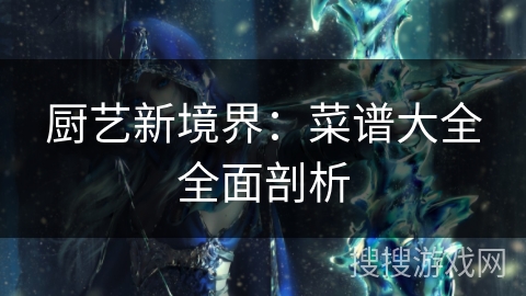 厨艺新境界:菜谱大全全面剖析 厨艺新境界:菜谱大全全面剖析