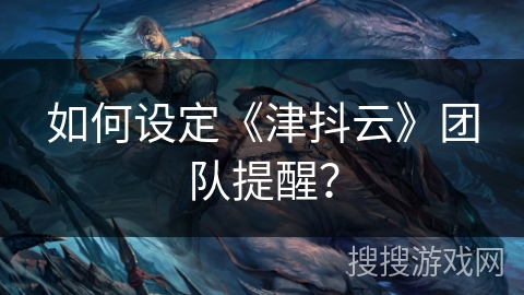 如何设定《津抖云》团队提醒? 如何设定《津抖云》团队提醒?