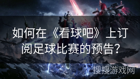 如何在《看球吧》上订阅足球比赛的预告? 如何在《看球吧》上订阅足球比赛的预告?