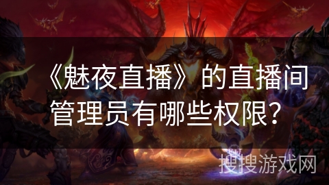 《魅夜直播》的直播间管理员有哪些权限? 《魅夜直播》的直播间管理员有哪些权限?