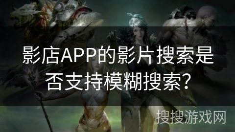 影店APP的影片搜索是否支持模糊搜索? 影店APP的影片搜索是否支持模糊搜索?