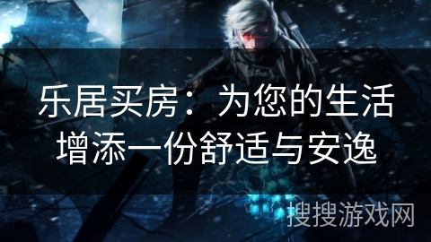 乐居买房：为您的生活增添一份舒适与安逸