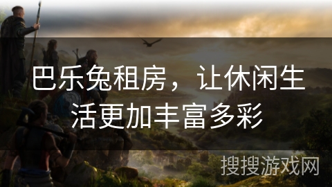 巴乐兔租房，让休闲生活更加丰富多彩