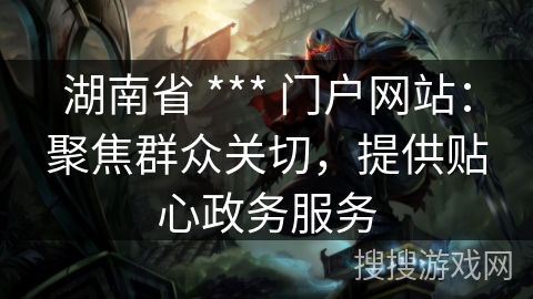 湖南省 *** 门户网站：聚焦群众关切，提供贴心政务服务