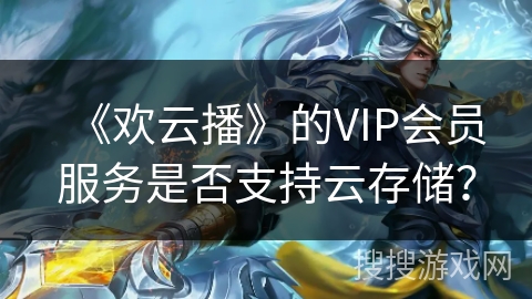 《欢云播》的VIP会员服务是否支持云存储? 《欢云播》的VIP会员服务是否支持云存储?