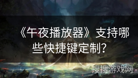 《午夜播放器》支持哪些快捷键定制? 《午夜播放器》支持哪些快捷键定制?