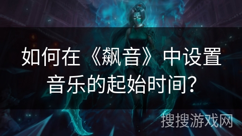 如何在《飙音》中设置音乐的起始时间? 如何在《飙音》中设置音乐的起始时间?