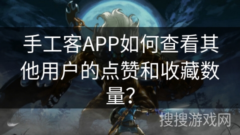手工客APP如何查看其他用户的点赞和收藏数量? 手工客APP如何查看其他用户的点赞和收藏数量?