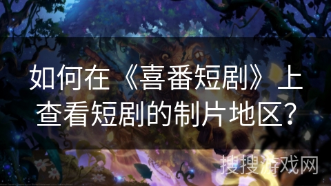 如何在《喜番短剧》上查看短剧的制片地区？