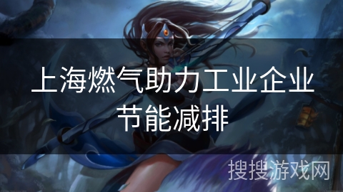 上海燃气助力工业企业节能减排 上海燃气助力工业企业节能减排