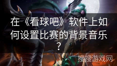 在《看球吧》软件上如何设置比赛的背景音乐？