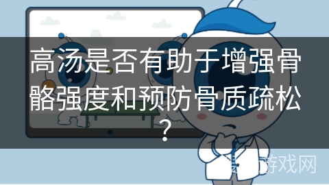 高汤是否有助于增强骨骼强度和预防骨质疏松？