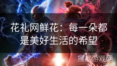花礼网鲜花:每一朵都是美好生活的希望 花礼网鲜花:每一朵都是美好生活的希望