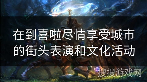 在到喜啦尽情享受城市的街头表演和文化活动 在到喜啦尽情享受城市的街头表演和文化活动