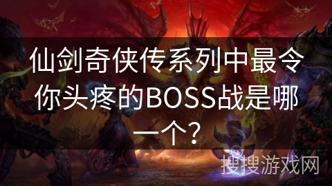 仙剑奇侠传系列中最令你头疼的BOSS战是哪一个？