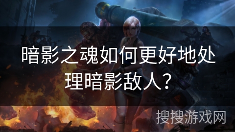 暗影之魂如何更好地处理暗影敌人？