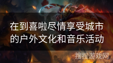 在到喜啦尽情享受城市的户外文化和音乐活动 在到喜啦尽情享受城市的户外文化和音乐活动
