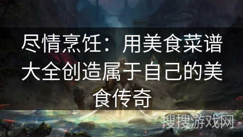 尽情烹饪:用美食菜谱大全创造属于自己的美食传奇 尽情烹饪:用美食菜谱大全创造属于自己的美食传奇