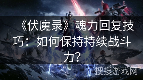 《伏魔录》魂力回复技巧:如何保持持续战斗力? 《伏魔录》魂力回复技巧:如何保持持续战斗力?