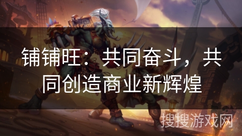 铺铺旺：共同奋斗，共同创造商业新辉煌