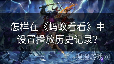 怎样在《蚂蚁看看》中设置播放历史记录? 怎样在《蚂蚁看看》中设置播放历史记录?