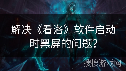 解决《看洛》软件启动时黑屏的问题? 解决《看洛》软件启动时黑屏的问题?
