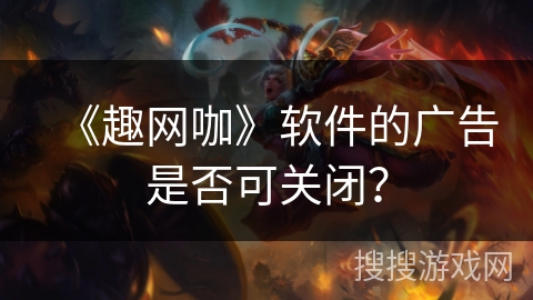 《趣网咖》软件的广告是否可关闭？