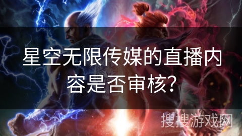 星空无限传媒的直播内容是否审核? 星空无限传媒的直播内容是否审核?