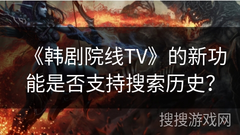 《韩剧院线TV》的新功能是否支持搜索历史? 《韩剧院线TV》的新功能是否支持搜索历史?