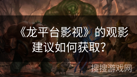 《龙平台影视》的观影建议如何获取? 《龙平台影视》的观影建议如何获取?
