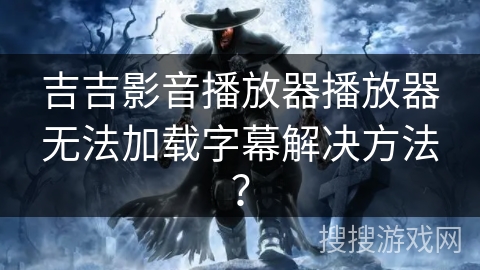 吉吉影音播放器播放器无法加载字幕解决方法? 吉吉影音播放器播放器无法加载字幕解决方法?