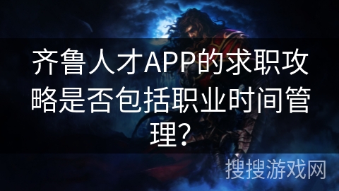 齐鲁人才APP的求职攻略是否包括职业时间管理? 齐鲁人才APP的求职攻略是否包括职业时间管理?