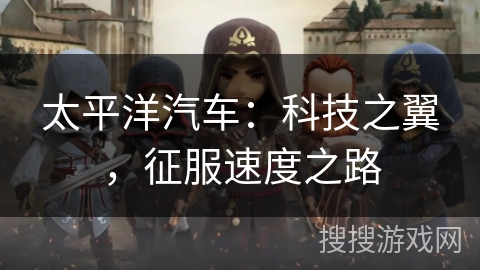 太平洋汽车:科技之翼,征服速度之路 太平洋汽车:科技之翼,征服速度之路