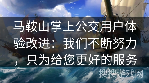 马鞍山掌上公交用户体验改进:我们不断努力,只为给您更好的服务 马鞍山掌上公交用户体验改进:我们不断努力,只为给您更好的服务
