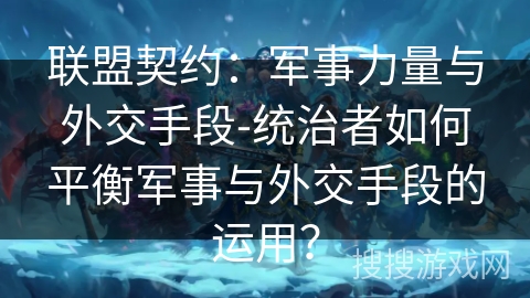 联盟契约:军事力量与外交手段-统治者如何平衡军事与外交手段的运用? 联盟契约:军事力量与外交手段-统治者如何平衡军事与外交手段的运用?