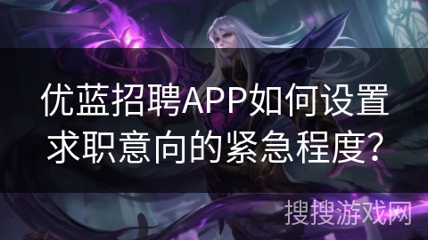 优蓝招聘APP如何设置求职意向的紧急程度? 优蓝招聘APP如何设置求职意向的紧急程度?