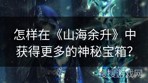 怎样在《山海余升》中获得更多的神秘宝箱? 怎样在《山海余升》中获得更多的神秘宝箱?