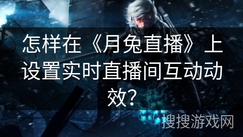 怎样在《月兔直播》上设置实时直播间互动动效？