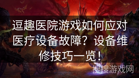 逗趣医院游戏如何应对医疗设备故障?设备维修技巧一览! 逗趣医院游戏如何应对医疗设备故障?设备维修技巧一览!
