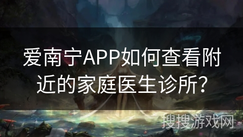 爱南宁APP如何查看附近的家庭医生诊所? 爱南宁APP如何查看附近的家庭医生诊所?
