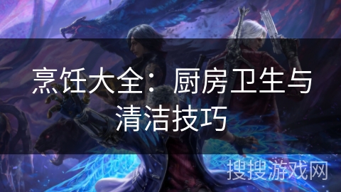 烹饪大全:厨房卫生与清洁技巧 烹饪大全:厨房卫生与清洁技巧