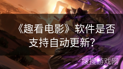 《趣看电影》软件是否支持自动更新? 《趣看电影》软件是否支持自动更新?