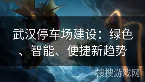 武汉停车场建设:绿色、智能、便捷新趋势 武汉停车场建设:绿色、智能、便捷新趋势