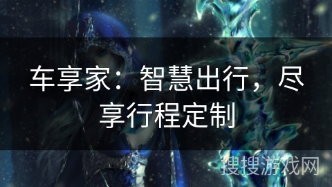 车享家:智慧出行,尽享行程定制 车享家:智慧出行,尽享行程定制