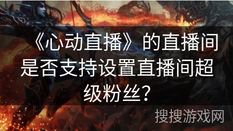 《心动直播》的直播间是否支持设置直播间超级粉丝？