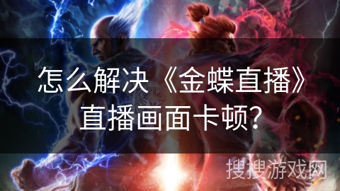 怎么解决《金蝶直播》直播画面卡顿？